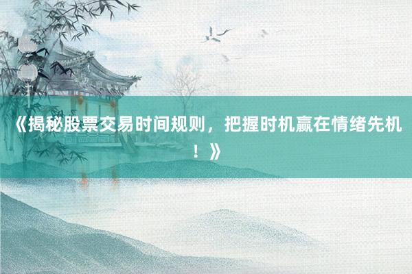《揭秘股票交易时间规则，把握时机赢在情绪先机！》