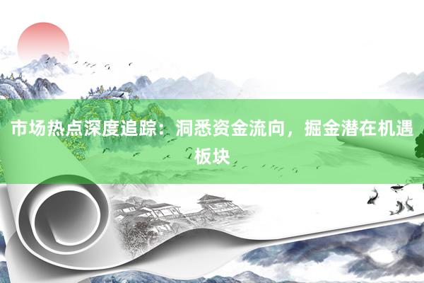 市场热点深度追踪：洞悉资金流向，掘金潜在机遇板块