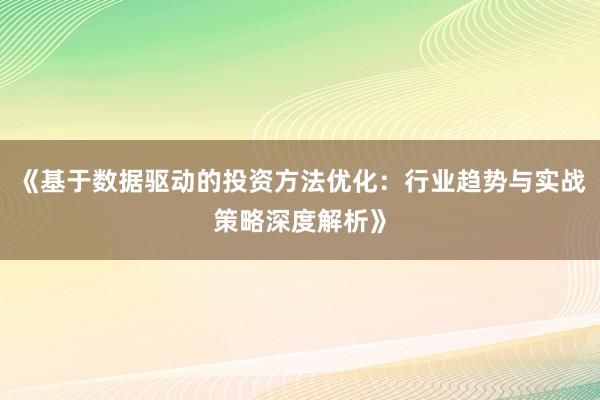 《基于数据驱动的投资方法优化：行业趋势与实战策略深度解析》