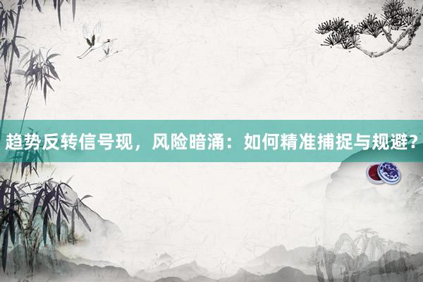 趋势反转信号现，风险暗涌：如何精准捕捉与规避？