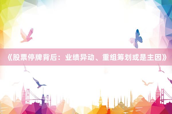 《股票停牌背后：业绩异动、重组筹划或是主因》