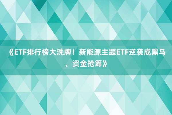 《ETF排行榜大洗牌！新能源主题ETF逆袭成黑马，资金抢筹》