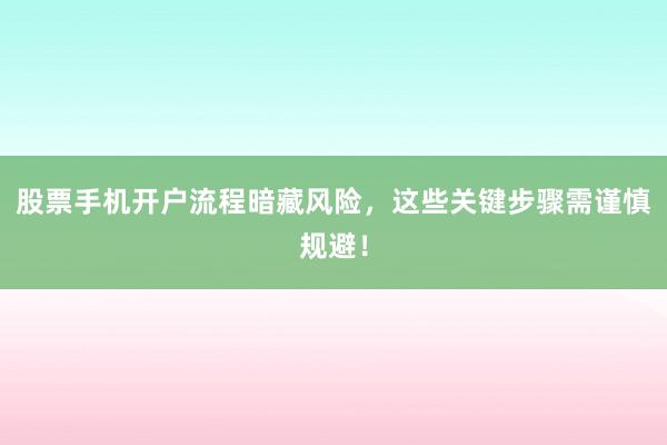 股票手机开户流程暗藏风险,这些关键步骤需谨慎规避!