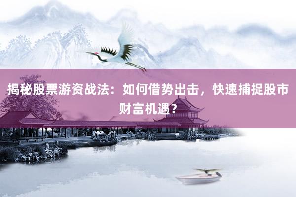 揭秘股票游资战法：如何借势出击，快速捕捉股市财富机遇？