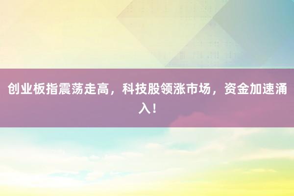 创业板指震荡走高，科技股领涨市场，资金加速涌入！