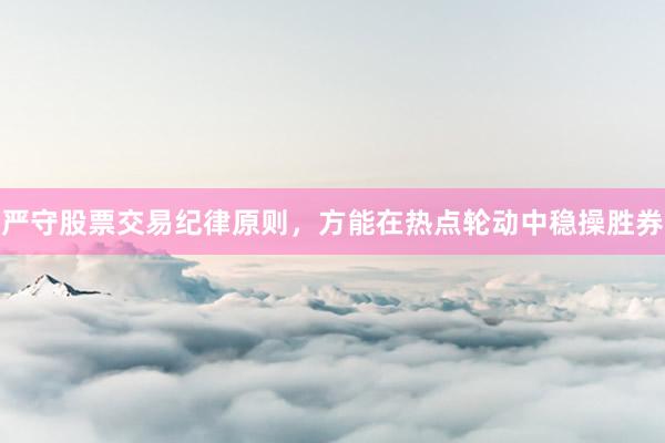 严守股票交易纪律原则，方能在热点轮动中稳操胜券