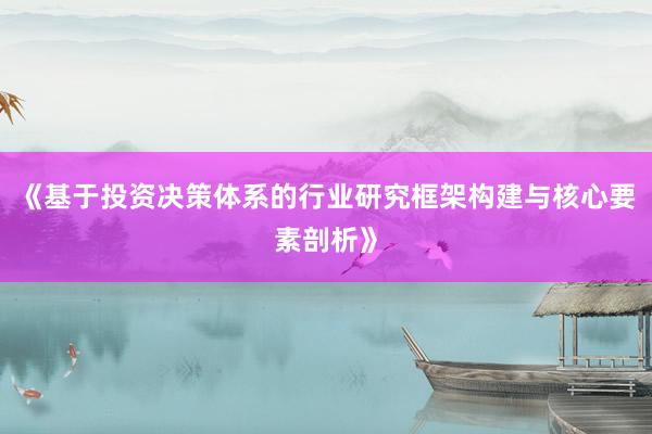 《基于投资决策体系的行业研究框架构建与核心要素剖析》