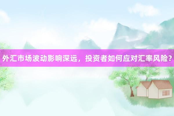 外汇市场波动影响深远，投资者如何应对汇率风险？