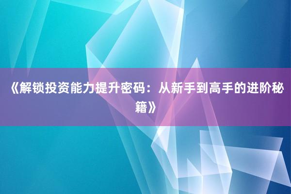 《解锁投资能力提升密码：从新手到高手的进阶秘籍》