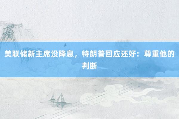 美联储新主席没降息，特朗普回应还好：尊重他的判断