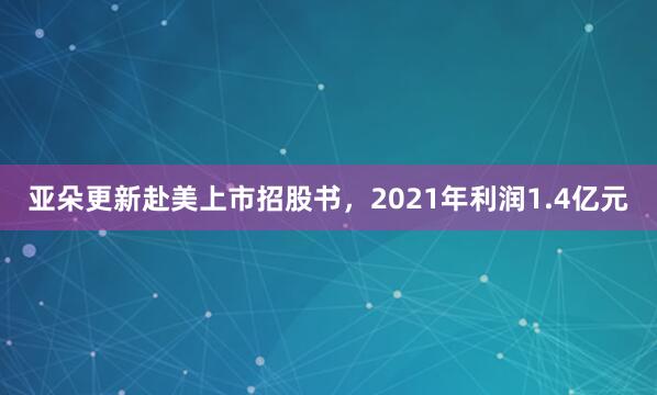 亚朵更新赴美上市招股书,2021年利润1.4亿元