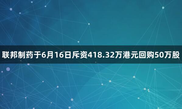 联邦制药于6月16日斥资418.32万港元回购50万股