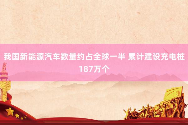 我国新能源汽车数量约占全球一半 累计建设充电桩187万个