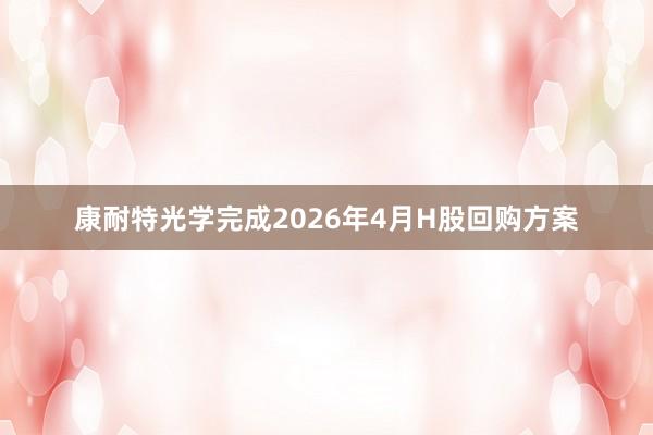 康耐特光学完成2026年4月H股回购方案