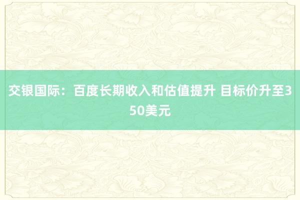 交银国际：百度长期收入和估值提升 目标价升至350美元