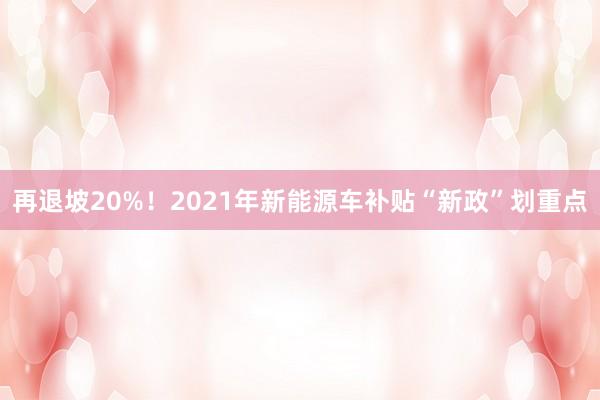 再退坡20%！2021年新能源车补贴“新政”划重点