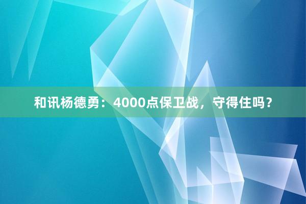和讯杨德勇:4000点保卫战,守得住吗?