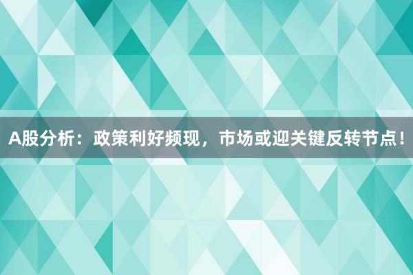 A股分析：政策利好频现，市场或迎关键反转节点！