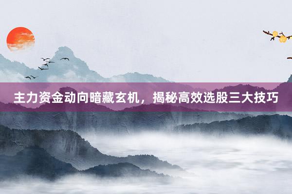 主力资金动向暗藏玄机，揭秘高效选股三大技巧