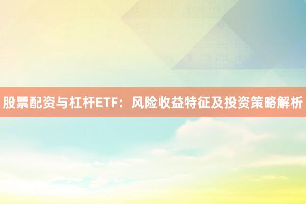股票配资与杠杆ETF:风险收益特征及投资策略解析