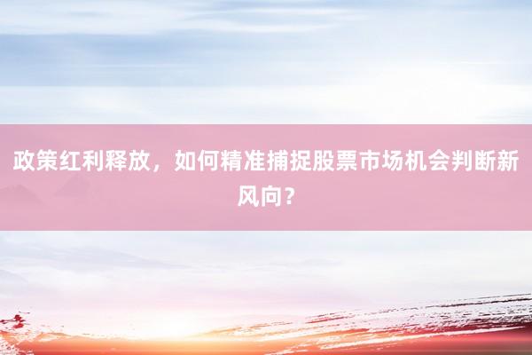 政策红利释放，如何精准捕捉股票市场机会判断新风向？