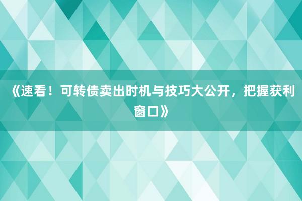 《速看!可转债卖出时机与技巧大公开,把握获利窗口》