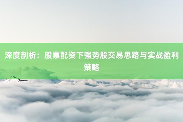 深度剖析：股票配资下强势股交易思路与实战盈利策略