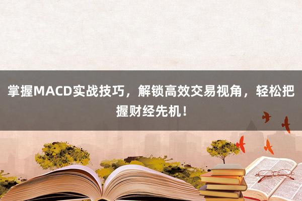 掌握MACD实战技巧，解锁高效交易视角，轻松把握财经先机！
