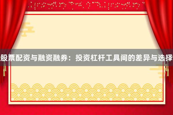 股票配资与融资融券：投资杠杆工具间的差异与选择