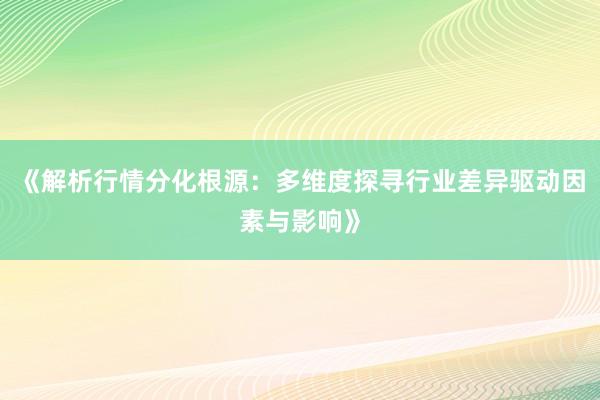 《解析行情分化根源：多维度探寻行业差异驱动因素与影响》