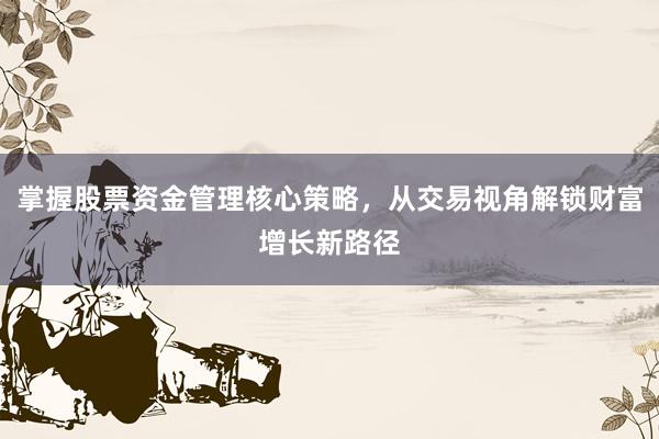 掌握股票资金管理核心策略，从交易视角解锁财富增长新路径