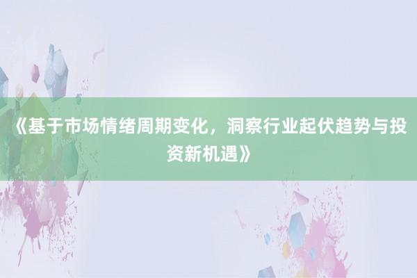 《基于市场情绪周期变化,洞察行业起伏趋势与投资新机遇》