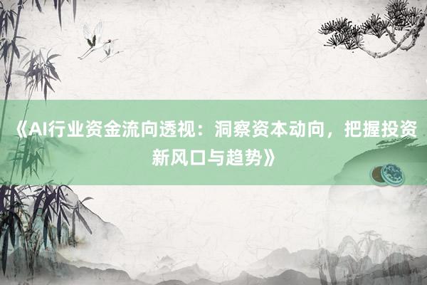 《AI行业资金流向透视：洞察资本动向，把握投资新风口与趋势》