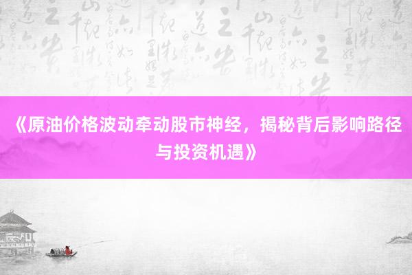 《原油价格波动牵动股市神经，揭秘背后影响路径与投资机遇》