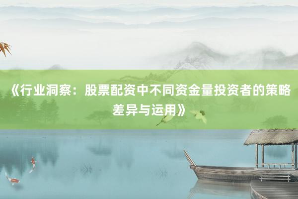《行业洞察：股票配资中不同资金量投资者的策略差异与运用》