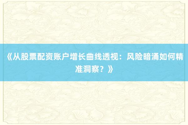 《从股票配资账户增长曲线透视：风险暗涌如何精准洞察？》