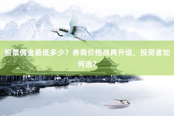 股票佣金最低多少？券商价格战再升级，投资者如何选？