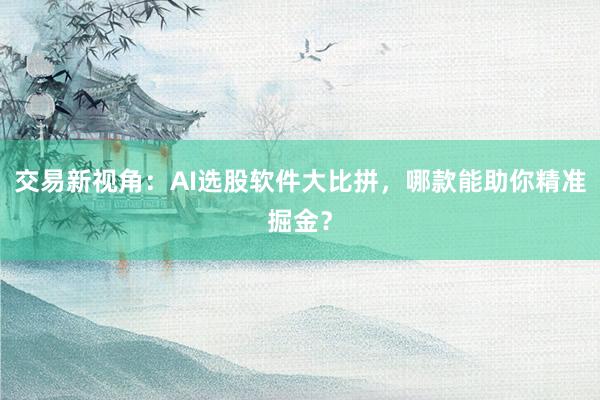 交易新视角：AI选股软件大比拼，哪款能助你精准掘金？