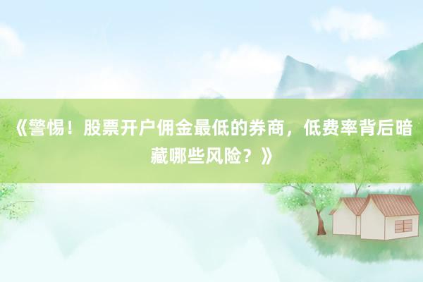 《警惕！股票开户佣金最低的券商，低费率背后暗藏哪些风险？》