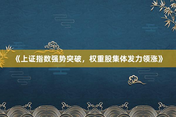 《上证指数强势突破,权重股集体发力领涨》