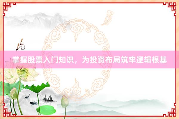 掌握股票入门知识，为投资布局筑牢逻辑根基