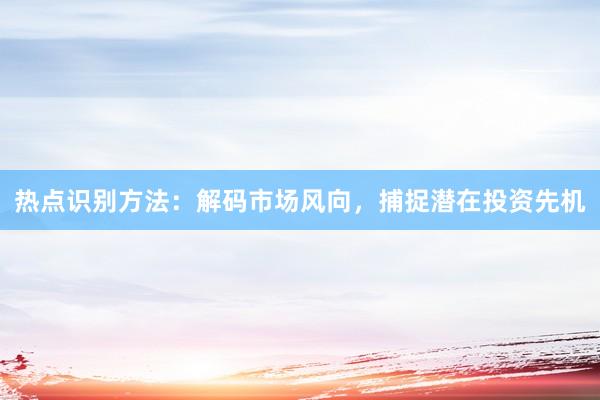 热点识别方法：解码市场风向，捕捉潜在投资先机