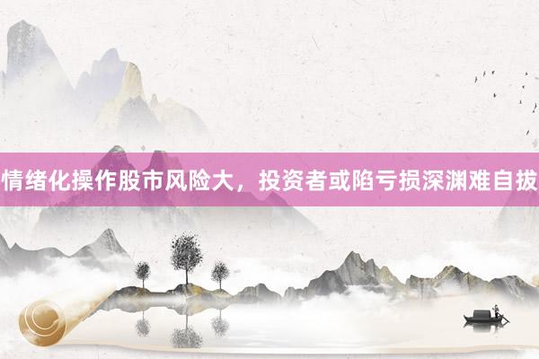 情绪化操作股市风险大，投资者或陷亏损深渊难自拔