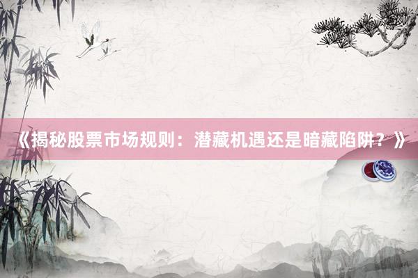 《揭秘股票市场规则:潜藏机遇还是暗藏陷阱?》