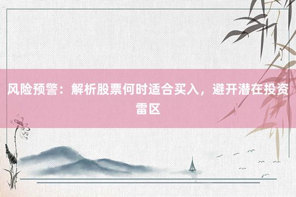 风险预警：解析股票何时适合买入，避开潜在投资雷区