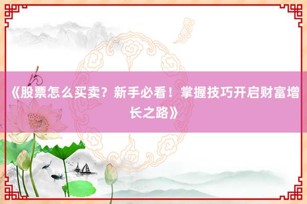 《股票怎么买卖?新手必看!掌握技巧开启财富增长之路》