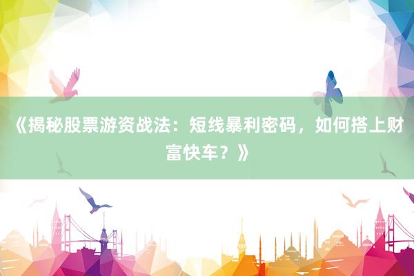 《揭秘股票游资战法：短线暴利密码，如何搭上财富快车？》