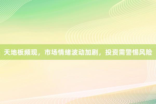 天地板频现，市场情绪波动加剧，投资需警惕风险