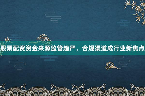 股票配资资金来源监管趋严，合规渠道成行业新焦点