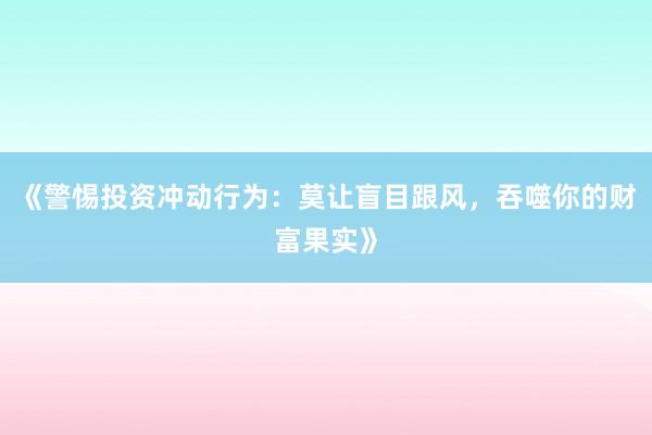 《警惕投资冲动行为：莫让盲目跟风，吞噬你的财富果实》